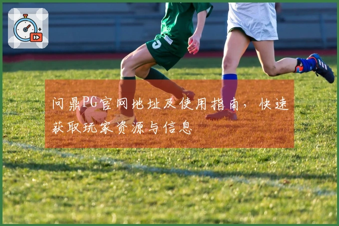 问鼎PG官网地址及使用指南,快速获取玩家资源与信息