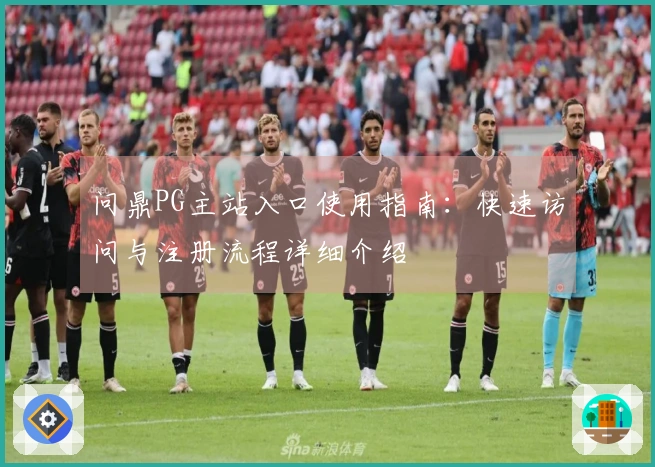 问鼎PG主站入口使用指南：快速访问与注册流程详细介绍