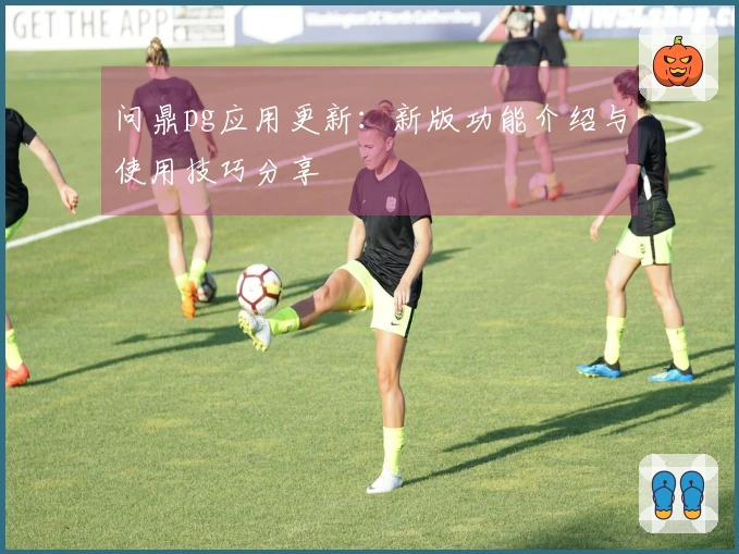 问鼎pg应用更新：新版功能介绍与使用技巧分享