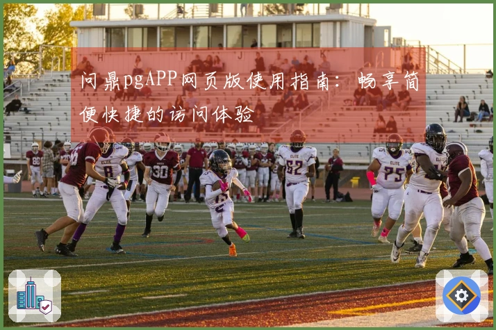 问鼎pgAPP网页版使用指南：畅享简便快捷的访问体验