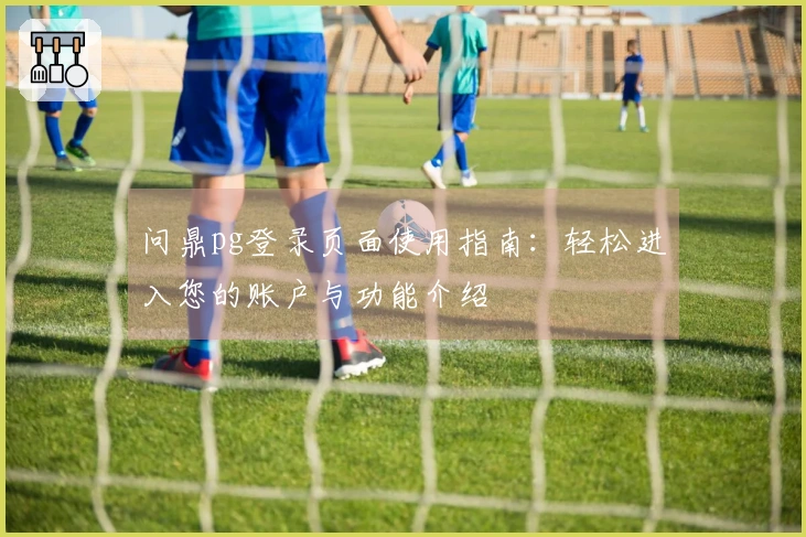 问鼎pg登录页面使用指南：轻松进入您的账户与功能介绍