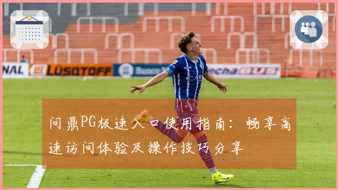 问鼎PG极速入口使用指南：畅享高速访问体验及操作技巧分享