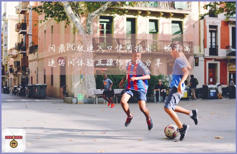 问鼎PG极速入口使用指南：畅享高速访问体验及操作技巧分享