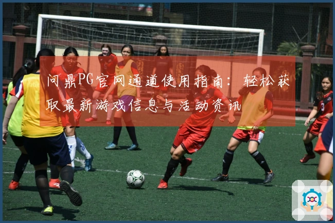 问鼎PG官网通道使用指南:轻松获取最新游戏信息与活动资讯