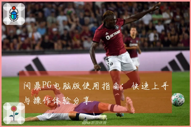 问鼎PG电脑版使用指南：快速上手与操作体验分享