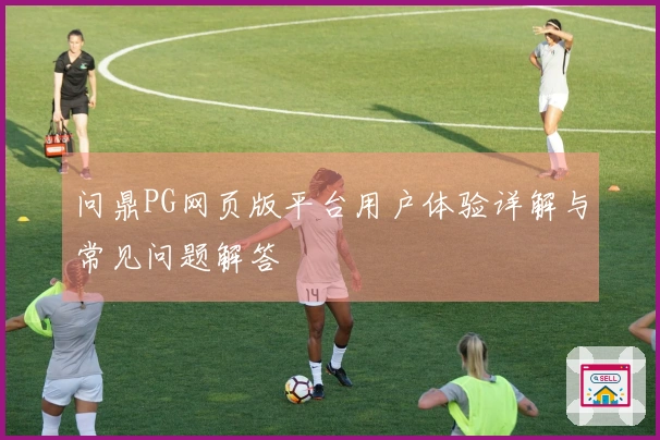 问鼎PG网页版平台用户体验详解与常见问题解答