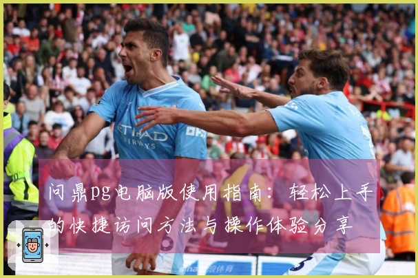 问鼎pg电脑版使用指南:轻松上手的快捷访问方法与操作体验分享