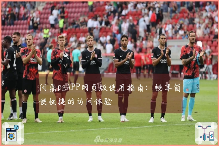 问鼎pgAPP网页版使用指南：畅享简便快捷的访问体验