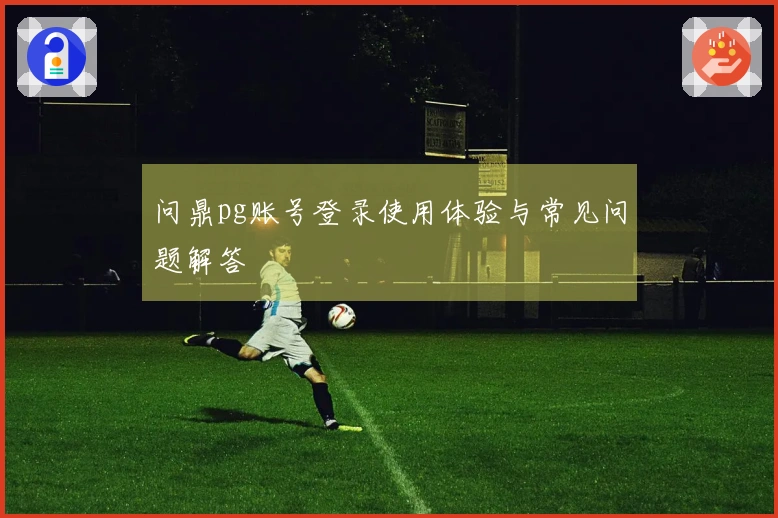 问鼎pg账号登录使用体验与常见问题解答