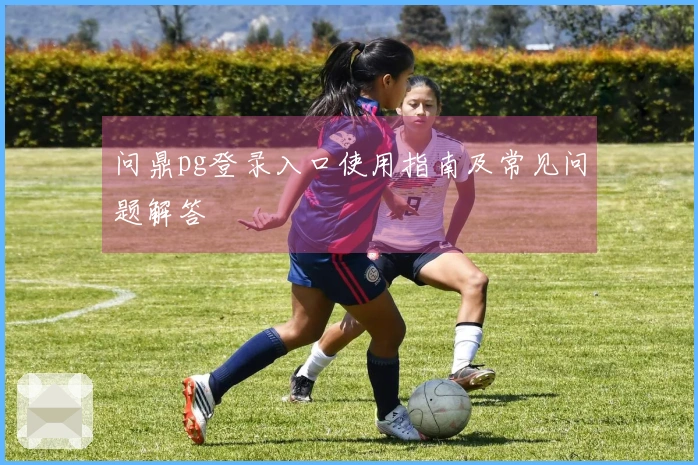 问鼎pg登录入口使用指南及常见问题解答